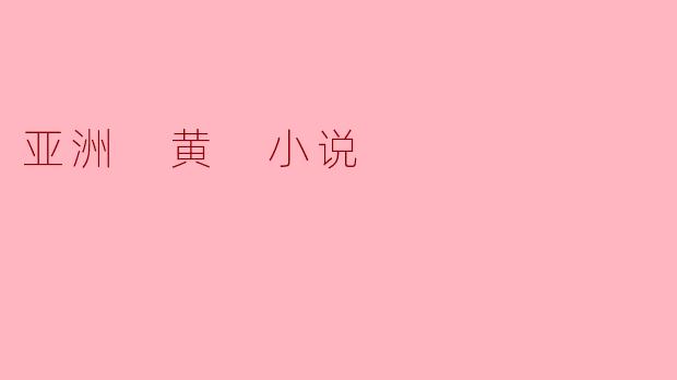 亚洲黄小说有哪些常见的题材和风格特点?